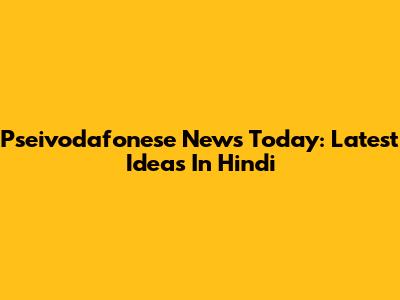 Pseivodafonese News Today: Latest Ideas In Hindi