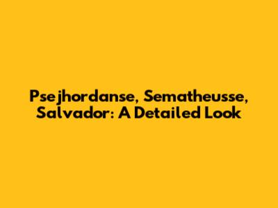 Psejhordanse, Sematheusse, Salvador: A Detailed Look