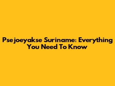 Psejoeyakse Suriname: Everything You Need To Know