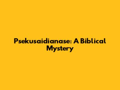 Psekusaidianase: A Biblical Mystery