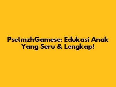 PselmzhGamese: Edukasi Anak Yang Seru & Lengkap!