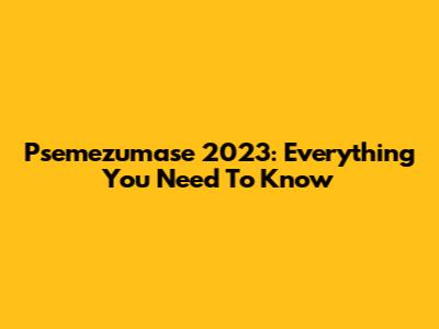 Psemezumase 2023: Everything You Need To Know