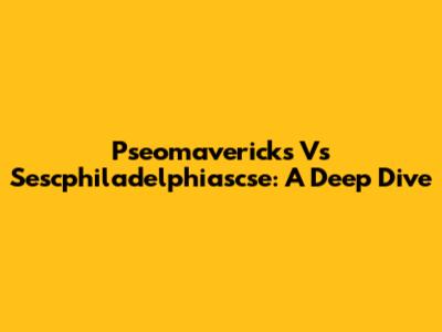 Pseomavericks Vs Sescphiladelphiascse: A Deep Dive