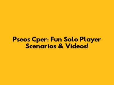 Pseos Cper: Fun Solo Player Scenarios & Videos!
