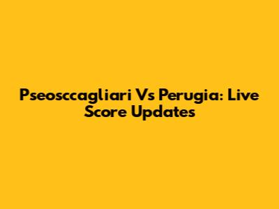 Pseosccagliari Vs Perugia: Live Score Updates