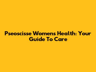 Pseoscisse Women's Health: Your Guide To Care