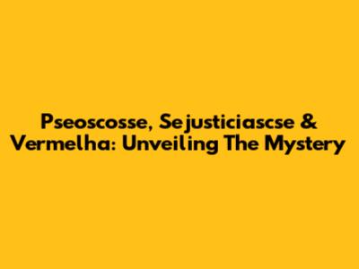 Pseoscosse, Sejusticiascse & Vermelha: Unveiling The Mystery