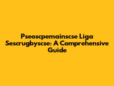 Pseoscpemainscse Liga Sescrugbyscse: A Comprehensive Guide