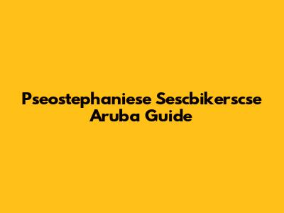 Pseostephaniese Sescbikerscse Aruba Guide