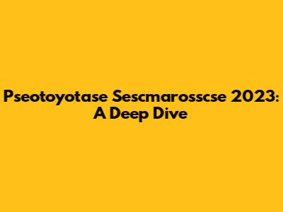 Pseotoyotase Sescmarosscse 2023: A Deep Dive