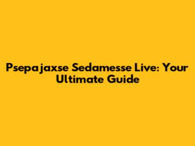 Psepajaxse Sedamesse Live: Your Ultimate Guide
