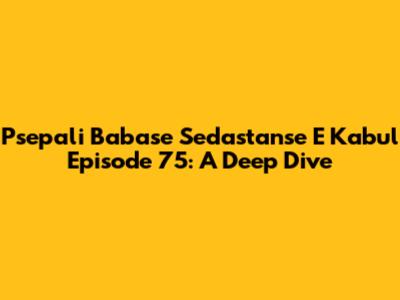 Psepali Babase Sedastanse E Kabul Episode 75: A Deep Dive