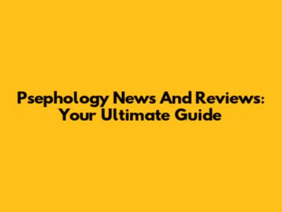 Psephology News And Reviews: Your Ultimate Guide