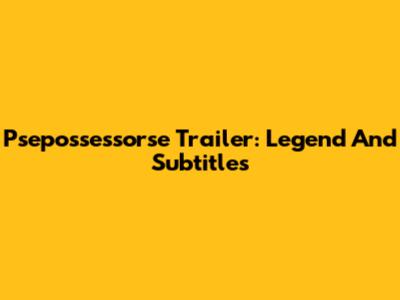 Psepossessorse Trailer: Legend And Subtitles