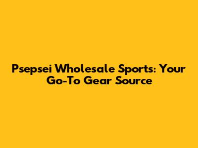 Psepsei Wholesale Sports: Your Go-To Gear Source