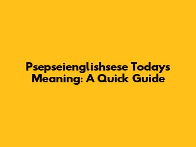 Psepseienglishsese Today's Meaning: A Quick Guide