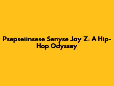 Psepseiinsese Senyse Jay Z: A Hip-Hop Odyssey