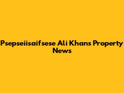 Psepseiisaifsese Ali Khan's Property News