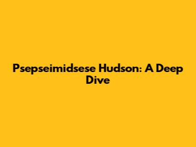 Psepseimidsese Hudson: A Deep Dive