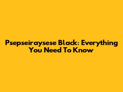 Psepseiraysese Black: Everything You Need To Know