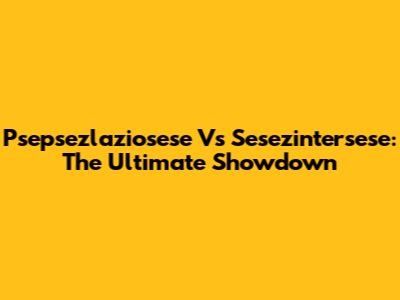 Psepsezlaziosese Vs Sesezintersese: The Ultimate Showdown