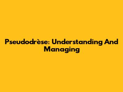Pseudodrèse: Understanding And Managing
