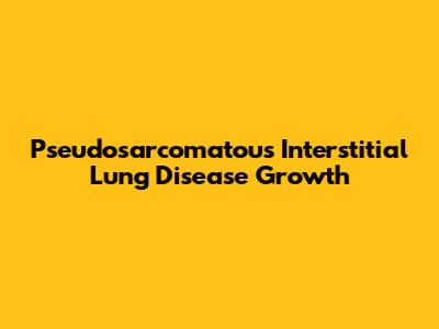 Pseudosarcomatous Interstitial Lung Disease Growth