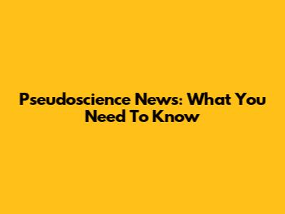 Pseudoscience News: What You Need To Know