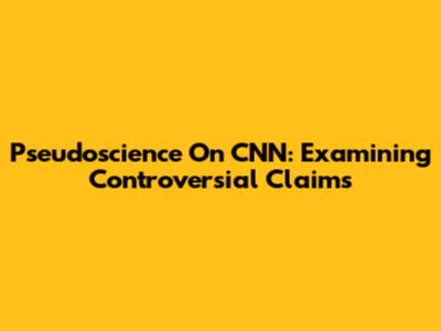Pseudoscience On CNN: Examining Controversial Claims