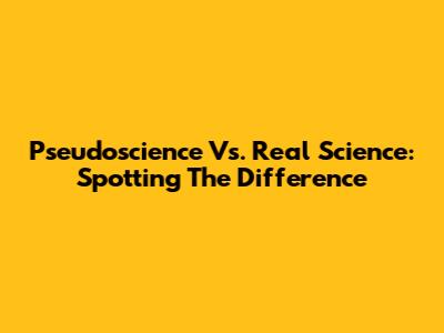 Pseudoscience Vs. Real Science: Spotting The Difference