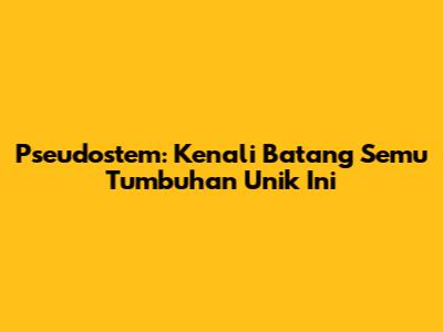 Pseudostem: Kenali Batang Semu Tumbuhan Unik Ini