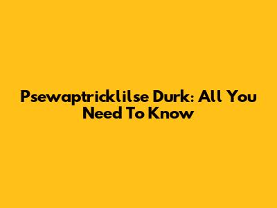 Psewaptricklilse Durk: All You Need To Know