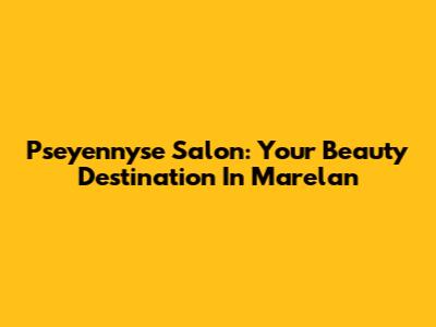 Pseyennyse Salon: Your Beauty Destination In Marelan