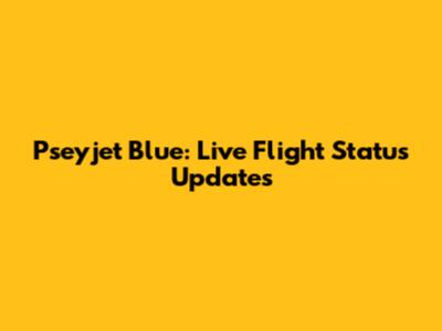 Pseyjet Blue: Live Flight Status Updates