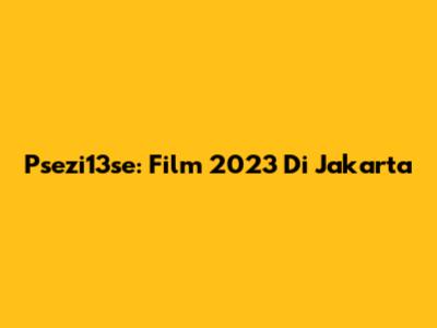 Psezi13se: Film 2023 Di Jakarta