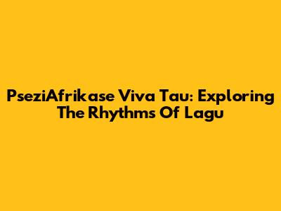 PseziAfrikase Viva Tau: Exploring The Rhythms Of Lagu