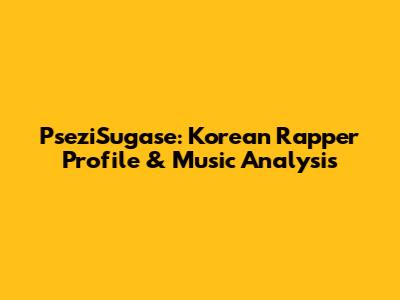 PseziSugase: Korean Rapper Profile & Music Analysis