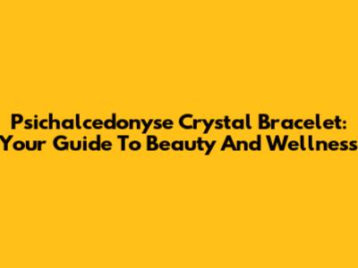 Psichalcedonyse Crystal Bracelet: Your Guide To Beauty And Wellness
