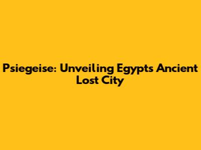 Psiegeise: Unveiling Egypt's Ancient Lost City