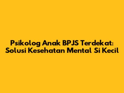Psikolog Anak BPJS Terdekat: Solusi Kesehatan Mental Si Kecil