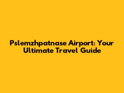 Pslemzhpatnase Airport: Your Ultimate Travel Guide