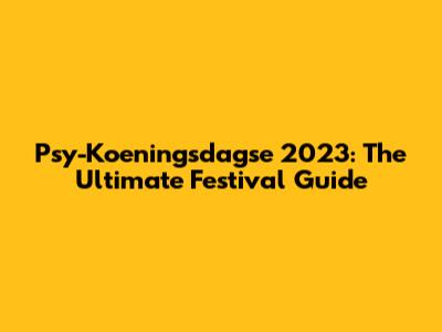 Psy-Koeningsdagse 2023: The Ultimate Festival Guide