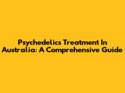 Psychedelics Treatment In Australia: A Comprehensive Guide
