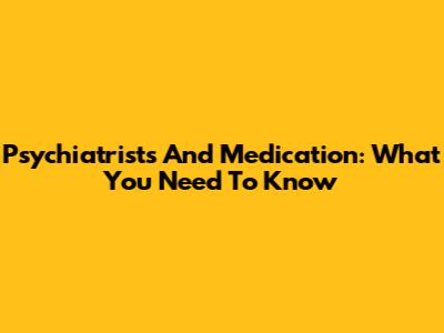 Psychiatrists And Medication: What You Need To Know