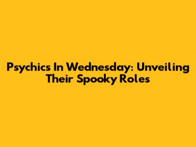 Psychics In Wednesday: Unveiling Their Spooky Roles
