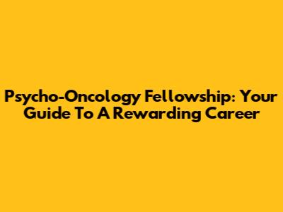 Psycho-Oncology Fellowship: Your Guide To A Rewarding Career