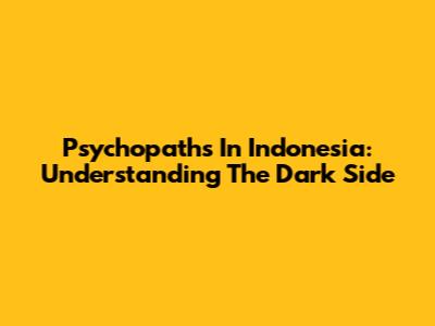 Psychopaths In Indonesia: Understanding The Dark Side
