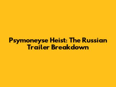 Psymoneyse Heist: The Russian Trailer Breakdown