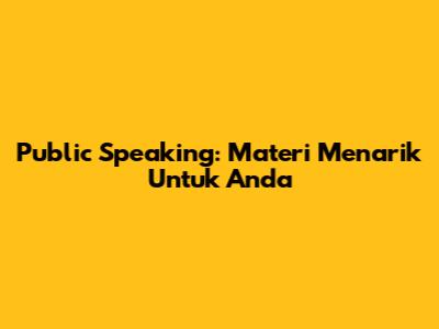 Public Speaking: Materi Menarik Untuk Anda