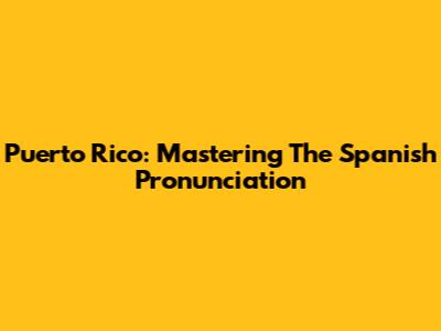 Puerto Rico: Mastering The Spanish Pronunciation
